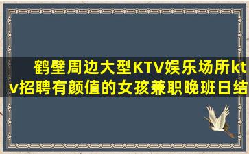 鹤壁周边大型KTV娱乐场所ktv招聘有颜值的女孩兼职晚班日结